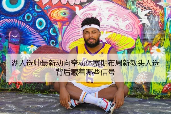 湖人选帅最新动向牵动休赛期布局新教头人选背后藏着哪些信号